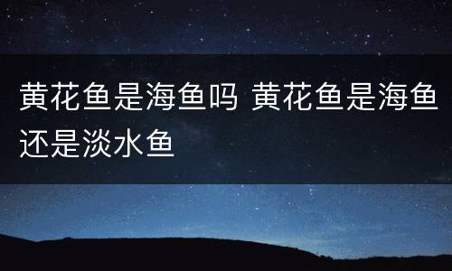 黄花鱼是海鱼吗 黄花鱼是海鱼还是淡水鱼