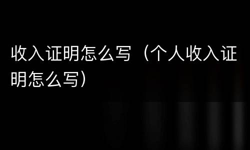 收入证明怎么写（个人收入证明怎么写）