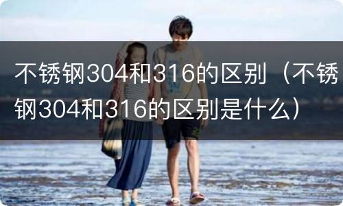 不锈钢304和316的区别（不锈钢304和316的区别是什么）