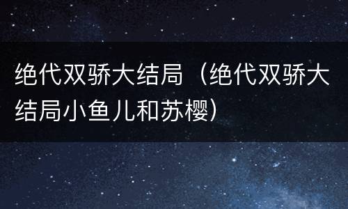 绝代双骄大结局（绝代双骄大结局小鱼儿和苏樱）