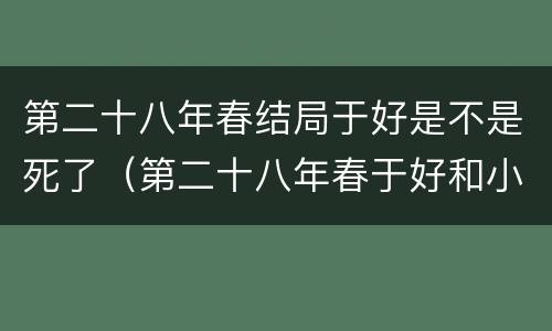 第二十八年春结局于好是不是死了（第二十八年春于好和小姑父是怎么回事）