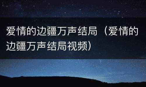 爱情的边疆万声结局（爱情的边疆万声结局视频）