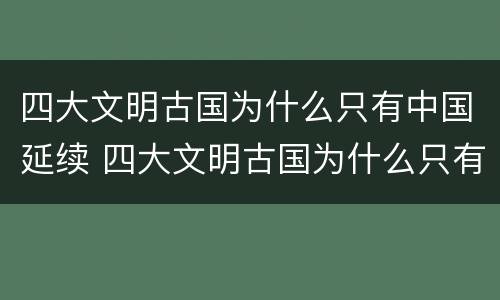 四大文明古国为什么只有中国延续 四大文明古国为什么只有中国延续了下来?