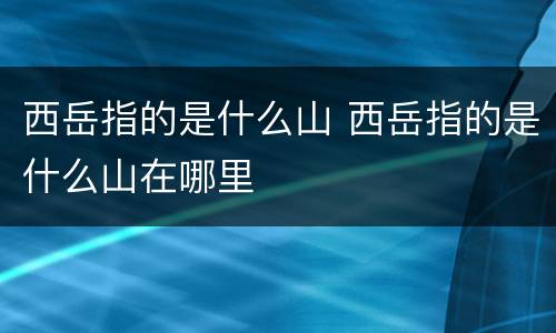 西岳指的是什么山 西岳指的是什么山在哪里