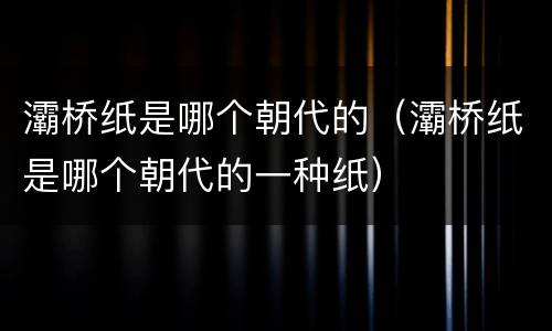 灞桥纸是哪个朝代的（灞桥纸是哪个朝代的一种纸）