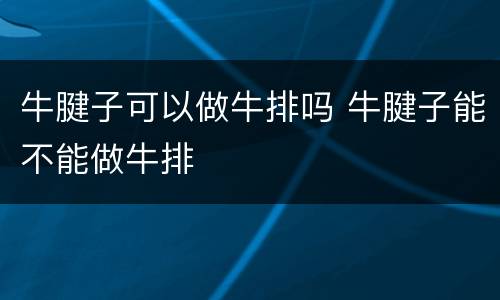 牛腱子可以做牛排吗 牛腱子能不能做牛排
