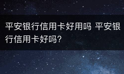 平安银行信用卡好用吗 平安银行信用卡好吗?