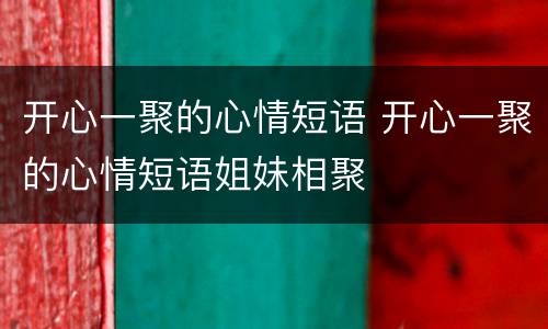 开心一聚的心情短语 开心一聚的心情短语姐妹相聚