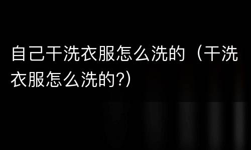 自己干洗衣服怎么洗的（干洗衣服怎么洗的?）