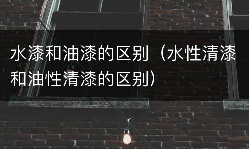 水漆和油漆的区别（水性清漆和油性清漆的区别）