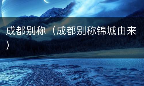 成都别称（成都别称锦城由来）