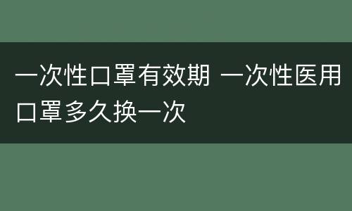 一次性口罩有效期 一次性医用口罩多久换一次