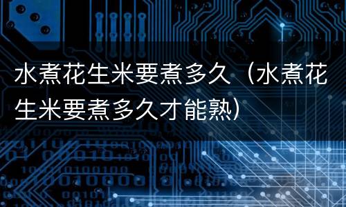 水煮花生米要煮多久（水煮花生米要煮多久才能熟）