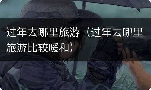 过年去哪里旅游（过年去哪里旅游比较暖和）