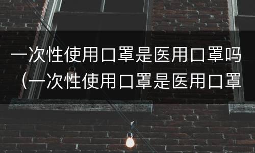 一次性使用口罩是医用口罩吗（一次性使用口罩是医用口罩吗为什么）