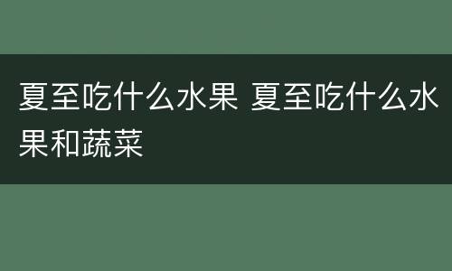 夏至吃什么水果 夏至吃什么水果和蔬菜