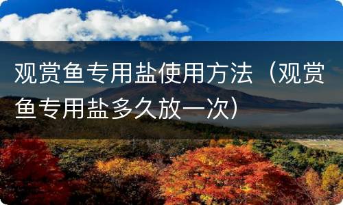 观赏鱼专用盐使用方法（观赏鱼专用盐多久放一次）