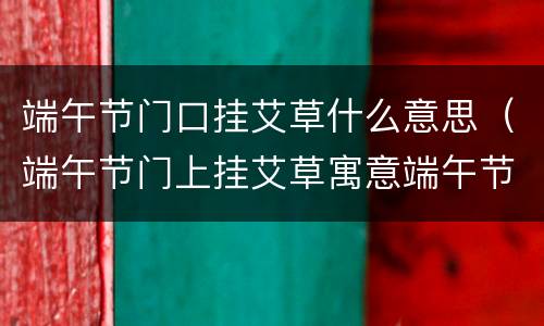 端午节门口挂艾草什么意思（端午节门上挂艾草寓意端午节挂艾草图片）