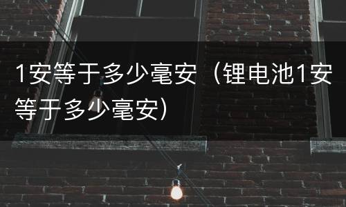 1安等于多少毫安（锂电池1安等于多少毫安）