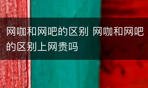 网咖和网吧的区别 网咖和网吧的区别上网贵吗