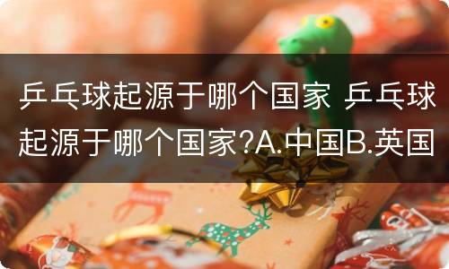 乒乓球起源于哪个国家 乒乓球起源于哪个国家?A.中国B.英国C.韩国D.美国