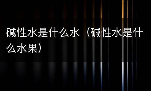 碱性水是什么水（碱性水是什么水果）