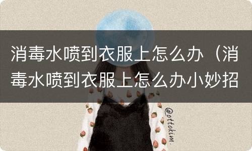 消毒水喷到衣服上怎么办（消毒水喷到衣服上怎么办小妙招）