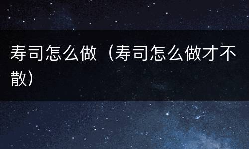 寿司怎么做（寿司怎么做才不散）