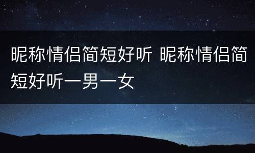 昵称情侣简短好听 昵称情侣简短好听一男一女