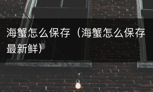 海蟹怎么保存（海蟹怎么保存最新鲜）
