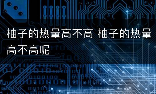 柚子的热量高不高 柚子的热量高不高呢