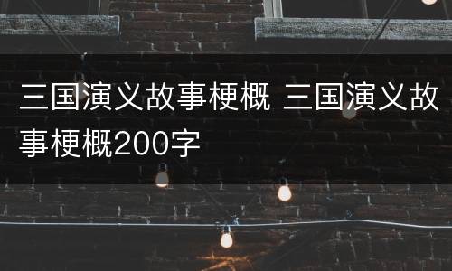 三国演义故事梗概 三国演义故事梗概200字