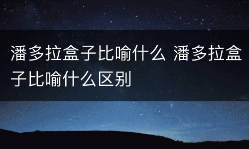 潘多拉盒子比喻什么 潘多拉盒子比喻什么区别