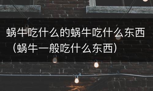 蜗牛吃什么的蜗牛吃什么东西（蜗牛一般吃什么东西）