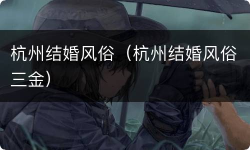 杭州结婚风俗（杭州结婚风俗三金）