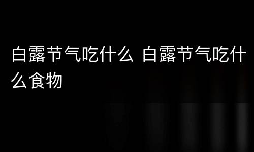 白露节气吃什么 白露节气吃什么食物