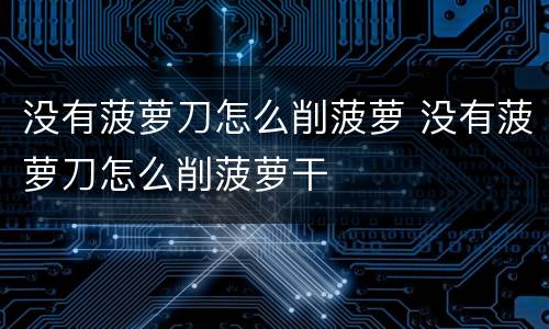 没有菠萝刀怎么削菠萝 没有菠萝刀怎么削菠萝干