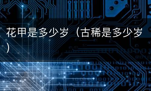 花甲是多少岁（古稀是多少岁）