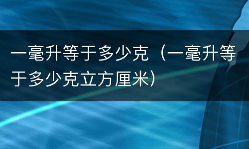 一毫升等于多少克（一毫升等于多少克立方厘米）
