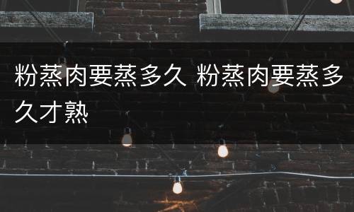 粉蒸肉要蒸多久 粉蒸肉要蒸多久才熟