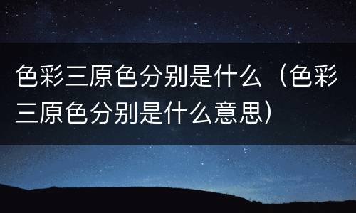 色彩三原色分别是什么（色彩三原色分别是什么意思）