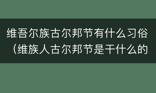 维吾尔族古尔邦节有什么习俗（维族人古尔邦节是干什么的）