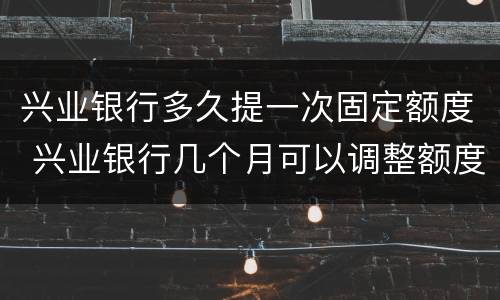 兴业银行多久提一次固定额度 兴业银行几个月可以调整额度