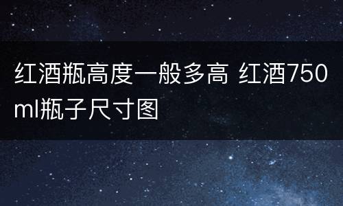 红酒瓶高度一般多高 红酒750ml瓶子尺寸图