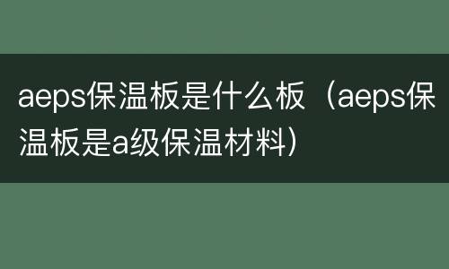 aeps保温板是什么板（aeps保温板是a级保温材料）