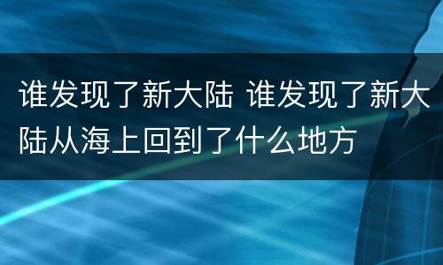 谁发现了新大陆 谁发现了新大陆从海上回到了什么地方