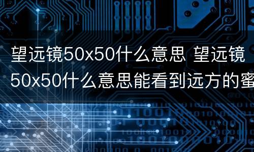 望远镜50x50什么意思 望远镜50x50什么意思能看到远方的蜜蜂吗?