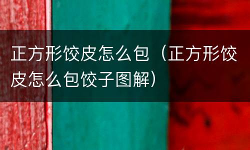 正方形饺皮怎么包（正方形饺皮怎么包饺子图解）