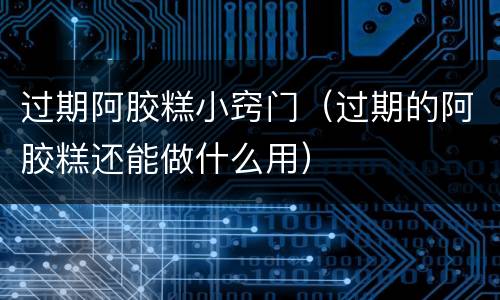 过期阿胶糕小窍门（过期的阿胶糕还能做什么用）