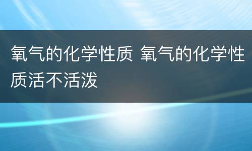 氧气的化学性质 氧气的化学性质活不活泼